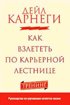 Книга Карнеги Д. Как взлететь по карьерной лестнице Тренинг, б-7998, Баград.рф